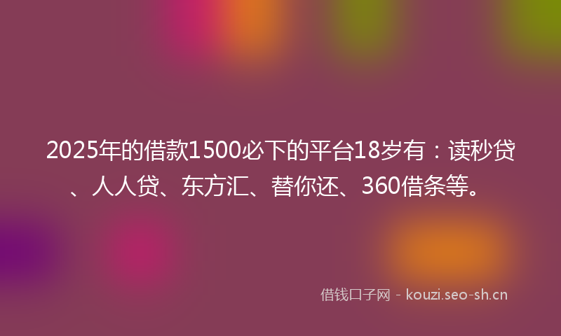 2025年的借款1500必下的平台18岁有：读秒贷、人人贷、东方汇、替你还、360借条等。