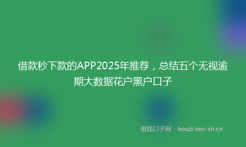 借款秒下款的APP2025年推荐，总结五个无视逾期大数据花户黑户口子
