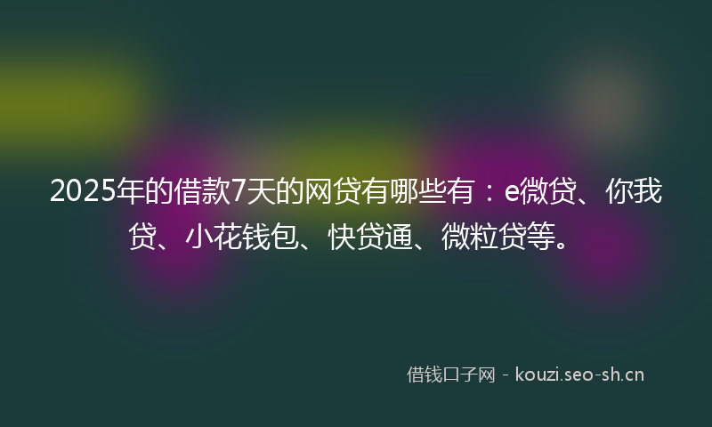 2025年的借款7天的网贷有哪些有：e微贷、你我贷、小花钱包、快贷通、微粒贷等。