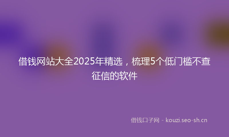 借钱网站大全2025年精选，梳理5个低门槛不查征信的软件
