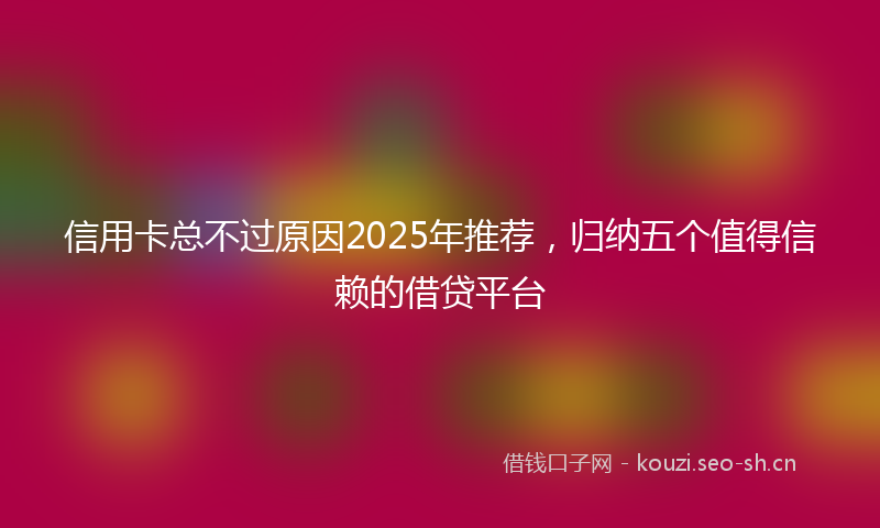 信用卡总不过原因2025年推荐，归纳五个值得信赖的借贷平台