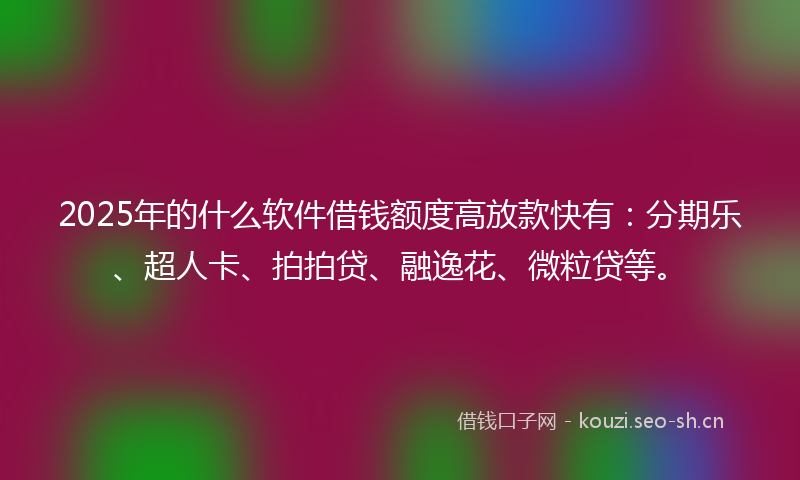 2025年的什么软件借钱额度高放款快有：分期乐、超人卡、拍拍贷、融逸花、微粒贷等。