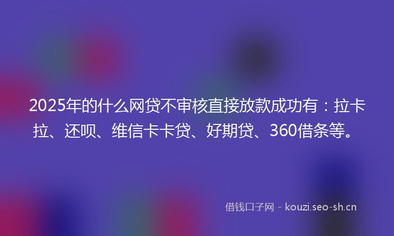 2025年的什么网贷不审核直接放款成功有：拉卡拉、还呗、维信卡卡贷、好期贷、360借条等。