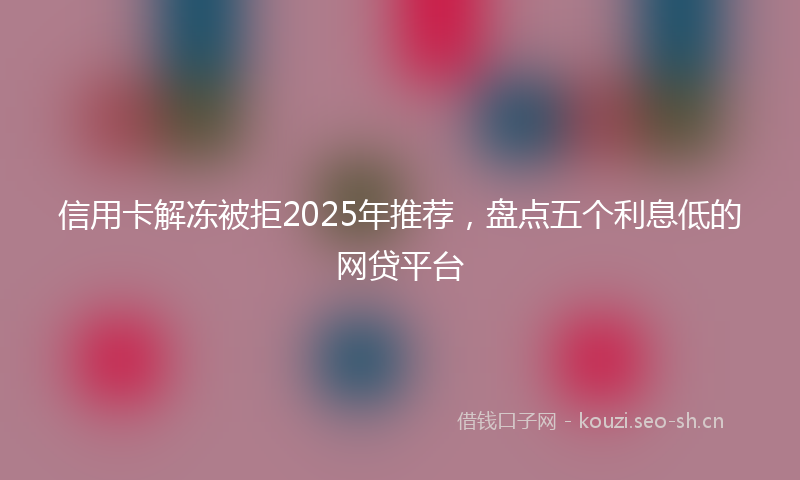 信用卡解冻被拒2025年推荐，盘点五个利息低的网贷平台
