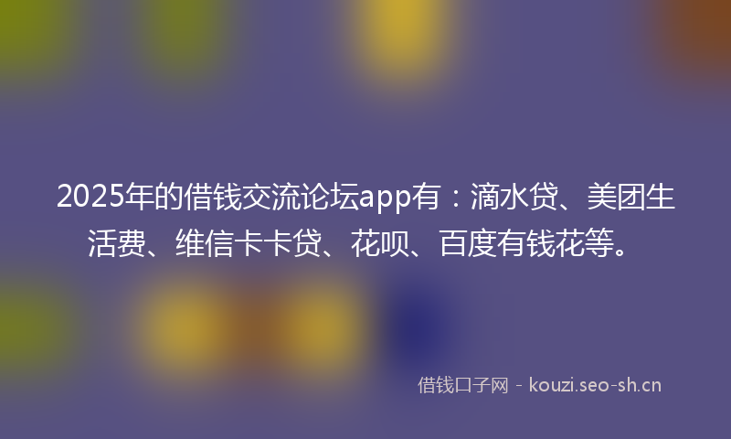 2025年的借钱交流论坛app有：滴水贷、美团生活费、维信卡卡贷、花呗、百度有钱花等。