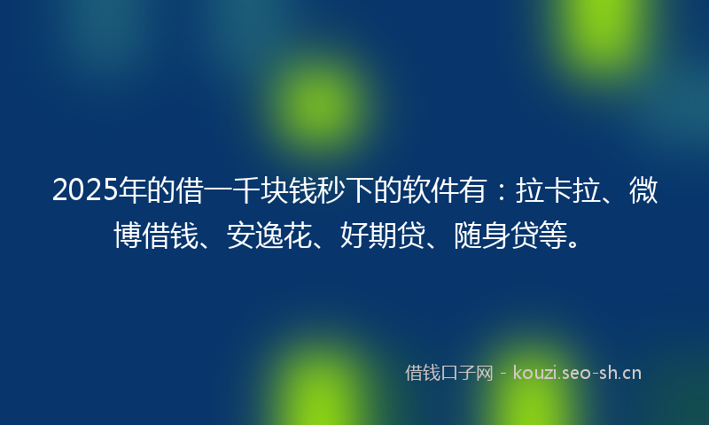 2025年的借一千块钱秒下的软件有：拉卡拉、微博借钱、安逸花、好期贷、随身贷等。