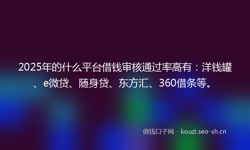 2025年的什么平台借钱审核通过率高有：洋钱罐、e微贷、随身贷、东方汇、360借条等。