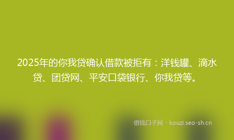 2025年的你我贷确认借款被拒有：洋钱罐、滴水贷、团贷网、平安口袋银行、你我贷等。