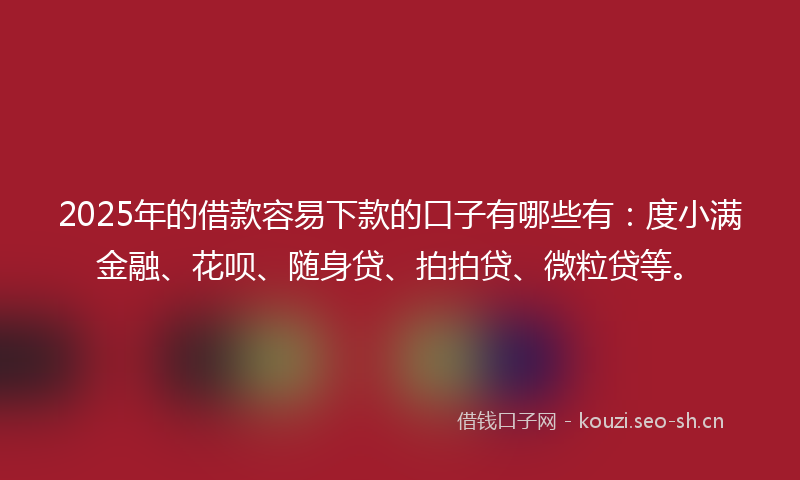 2025年的借款容易下款的口子有哪些有：度小满金融、花呗、随身贷、拍拍贷、微粒贷等。