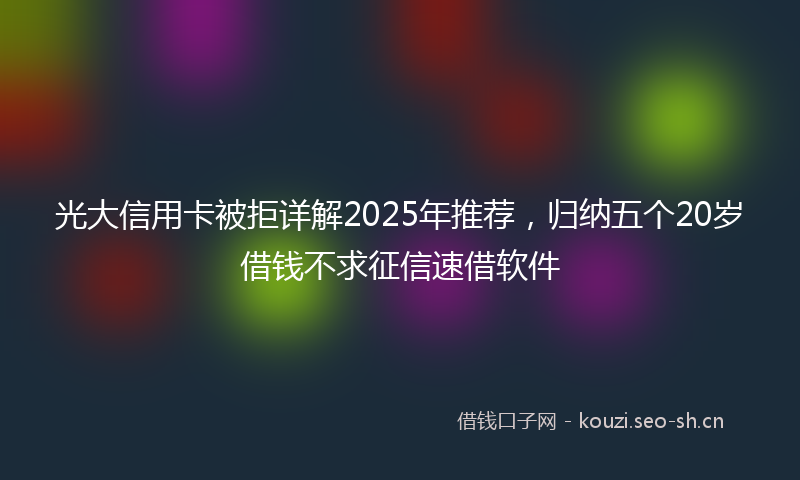 光大信用卡被拒详解2025年推荐，归纳五个20岁借钱不求征信速借软件