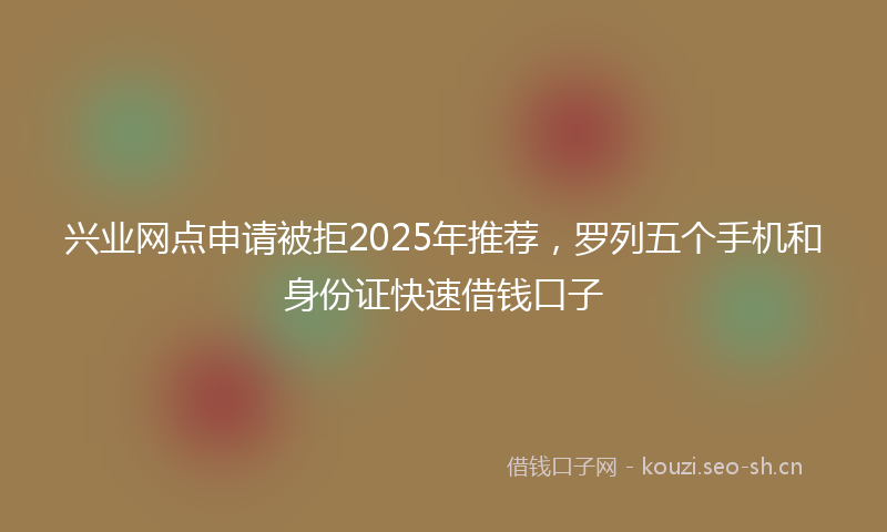 兴业网点申请被拒2025年推荐，罗列五个手机和身份证快速借钱口子