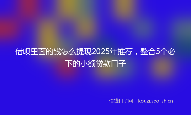 借呗里面的钱怎么提现2025年推荐，整合5个必下的小额贷款口子