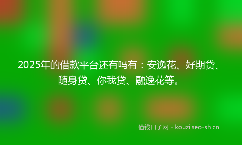 2025年的借款平台还有吗有：安逸花、好期贷、随身贷、你我贷、融逸花等。
