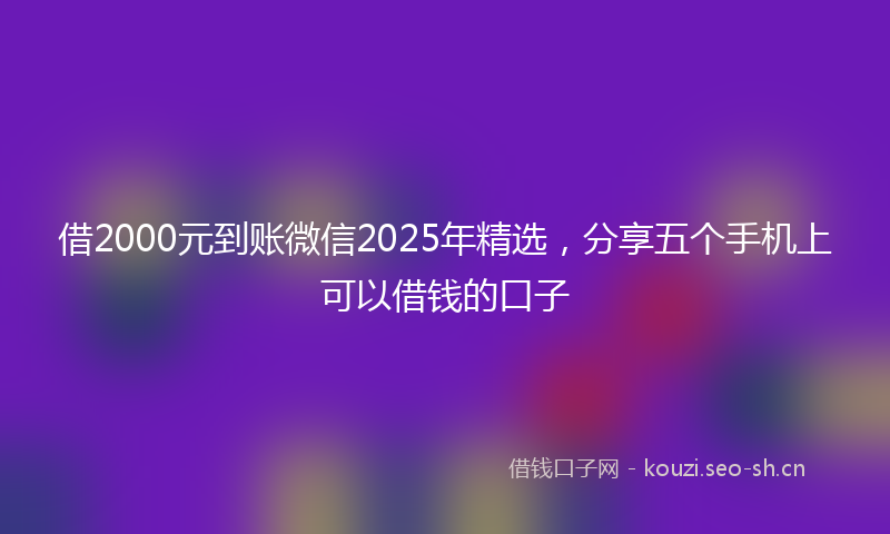 借2000元到账微信2025年精选，分享五个手机上可以借钱的口子