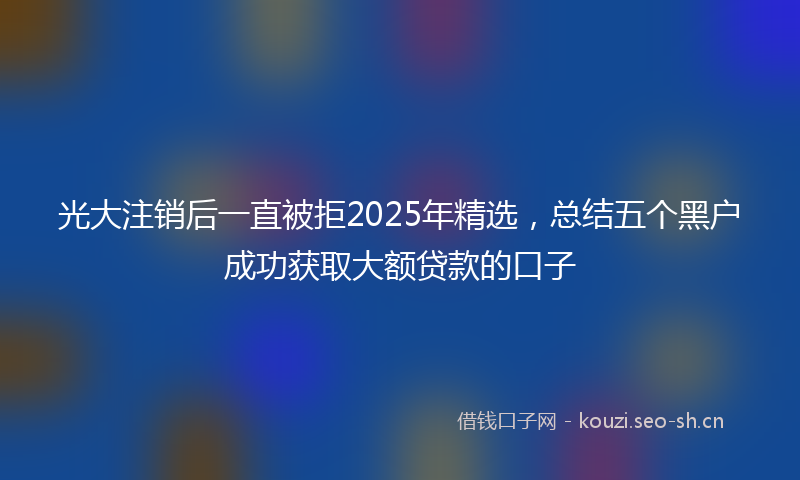 光大注销后一直被拒2025年精选，总结五个黑户成功获取大额贷款的口子