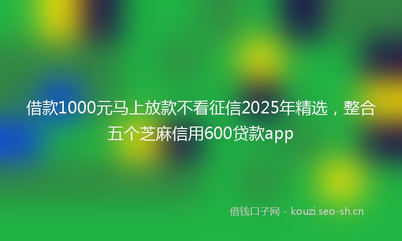 借款1000元马上放款不看征信2025年精选，整合五个芝麻信用600贷款app