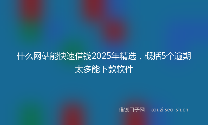 什么网站能快速借钱2025年精选，概括5个逾期太多能下款软件