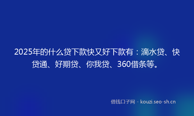 2025年的什么贷下款快又好下款有：滴水贷、快贷通、好期贷、你我贷、360借条等。