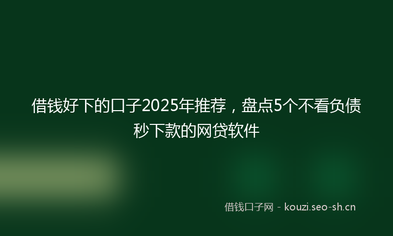 借钱好下的口子2025年推荐，盘点5个不看负债秒下款的网贷软件