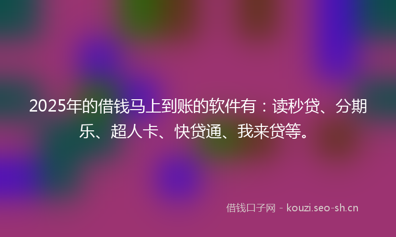 2025年的借钱马上到账的软件有：读秒贷、分期乐、超人卡、快贷通、我来贷等。