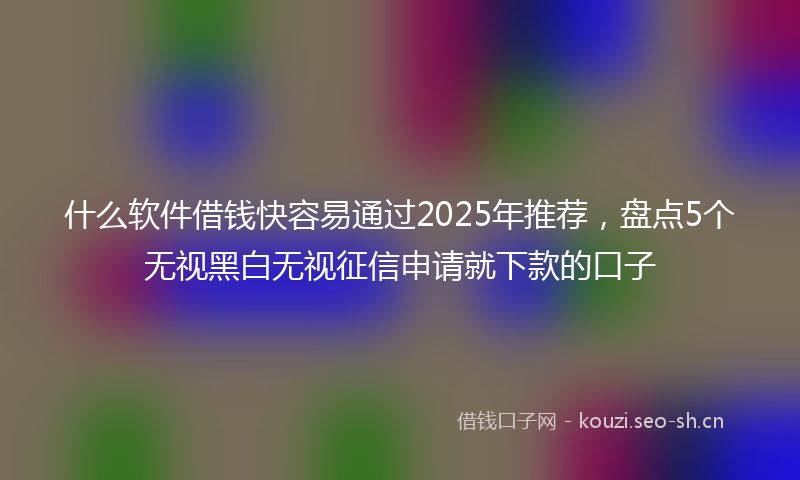 什么软件借钱快容易通过2025年推荐，盘点5个无视黑白无视征信申请就下款的口子