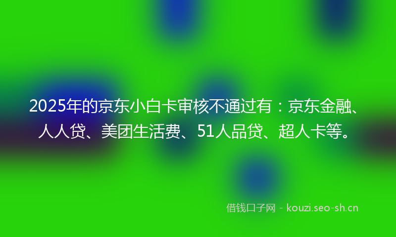 2025年的京东小白卡审核不通过有：京东金融、人人贷、美团生活费、51人品贷、超人卡等。