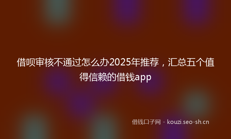借呗审核不通过怎么办2025年推荐，汇总五个值得信赖的借钱app