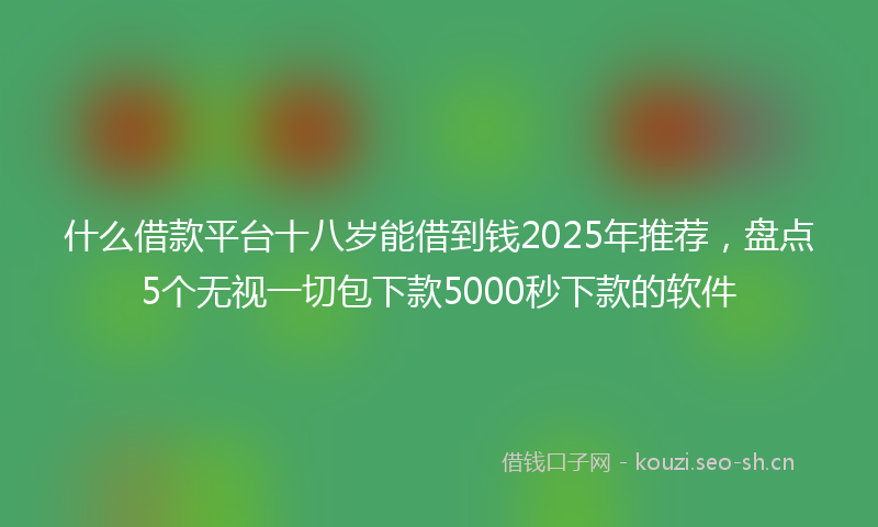 什么借款平台十八岁能借到钱2025年推荐，盘点5个无视一切包下款5000秒下款的软件