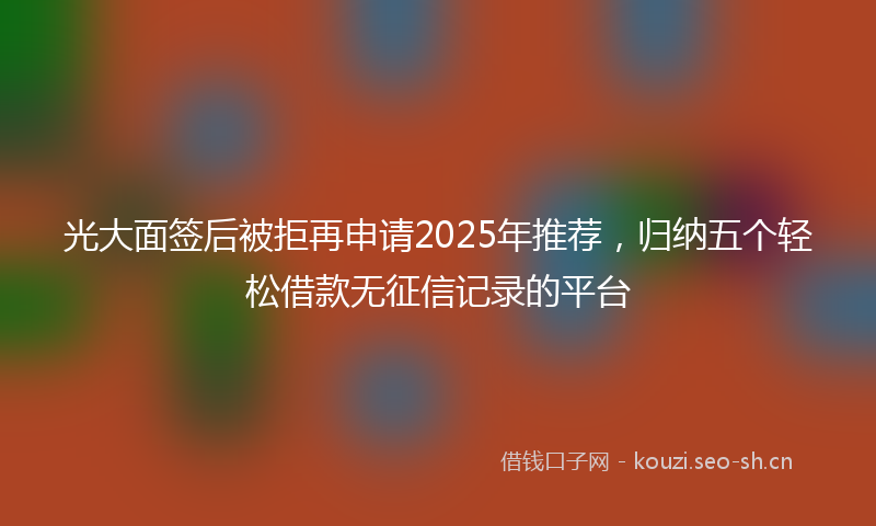 光大面签后被拒再申请2025年推荐，归纳五个轻松借款无征信记录的平台