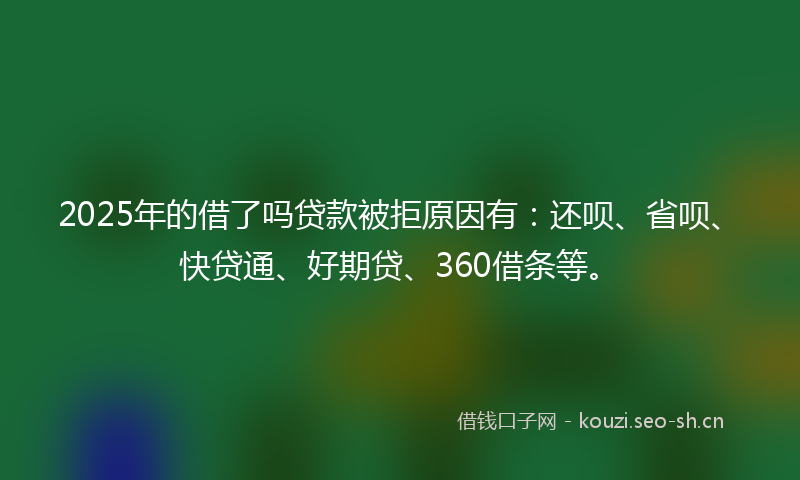 2025年的借了吗贷款被拒原因有：还呗、省呗、快贷通、好期贷、360借条等。