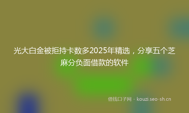 光大白金被拒持卡数多2025年精选，分享五个芝麻分负面借款的软件