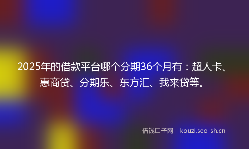 2025年的借款平台哪个分期36个月有：超人卡、惠商贷、分期乐、东方汇、我来贷等。