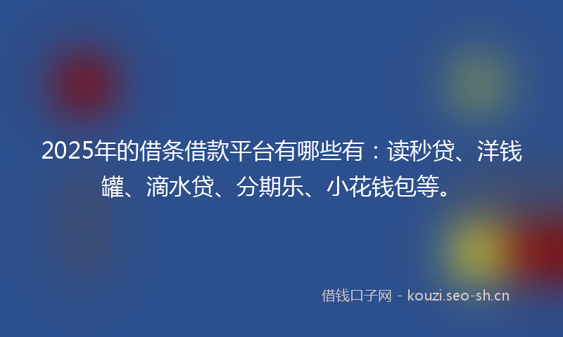 2025年的借条借款平台有哪些有：读秒贷、洋钱罐、滴水贷、分期乐、小花钱包等。