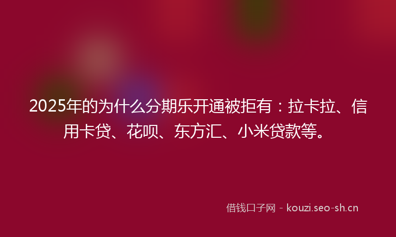 2025年的为什么分期乐开通被拒有：拉卡拉、信用卡贷、花呗、东方汇、小米贷款等。