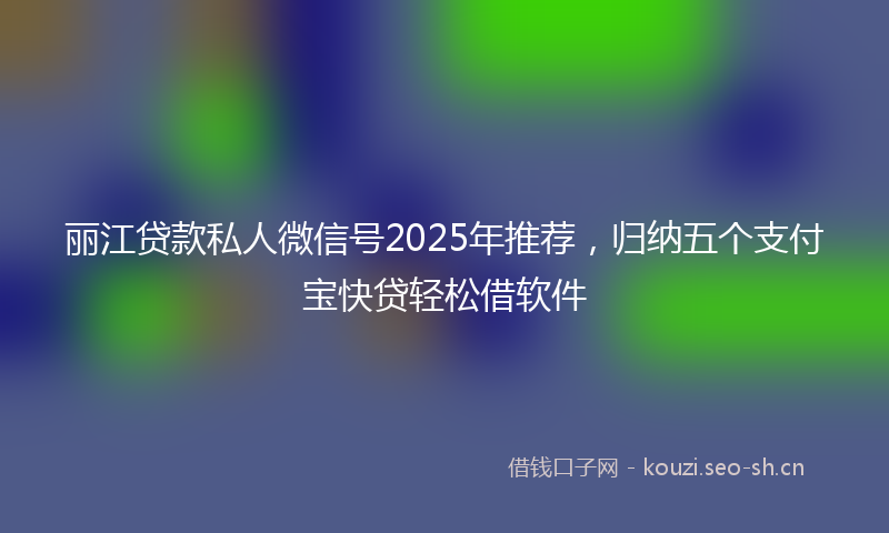 丽江贷款私人微信号2025年推荐，归纳五个支付宝快贷轻松借软件