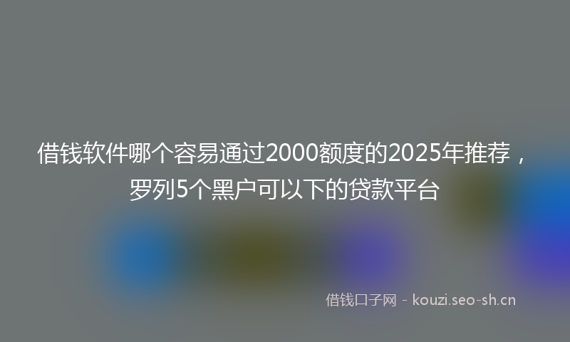 借钱软件哪个容易通过2000额度的2025年推荐，罗列5个黑户可以下的贷款平台