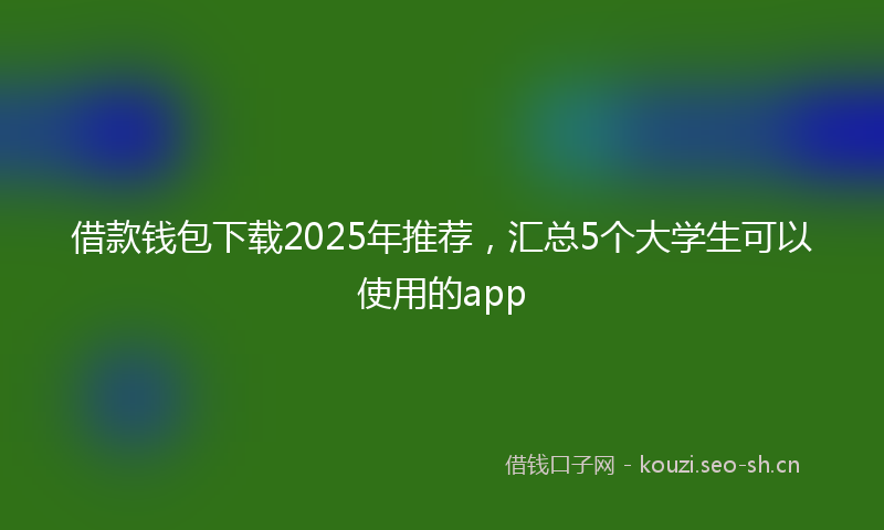 借款钱包下载2025年推荐，汇总5个大学生可以使用的app