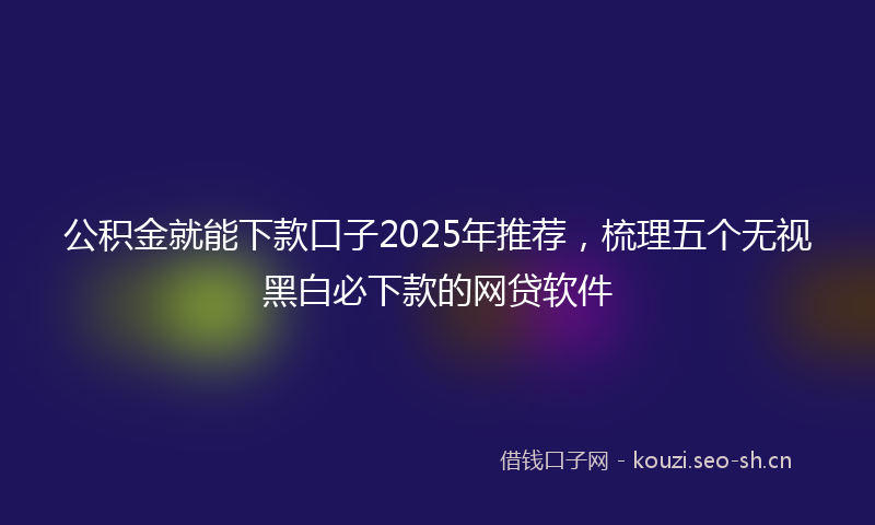 公积金就能下款口子2025年推荐，梳理五个无视黑白必下款的网贷软件