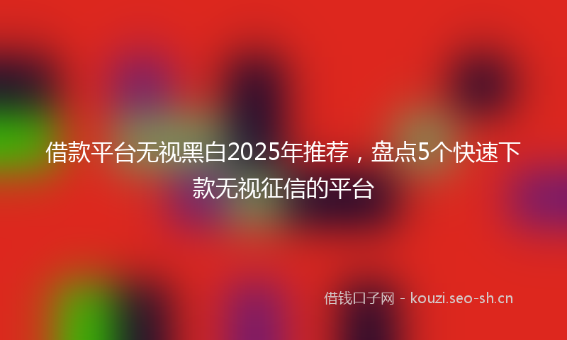 借款平台无视黑白2025年推荐,盘点5个快速下款无视征信的平台