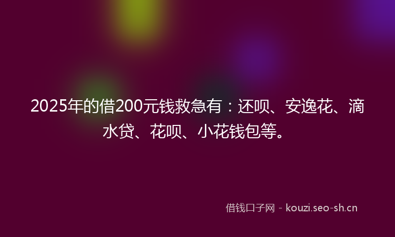 2025年的借200元钱救急有：还呗、安逸花、滴水贷、花呗、小花钱包等。