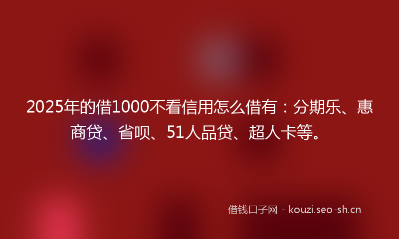 2025年的借1000不看信用怎么借有：分期乐、惠商贷、省呗、51人品贷、超人卡等。