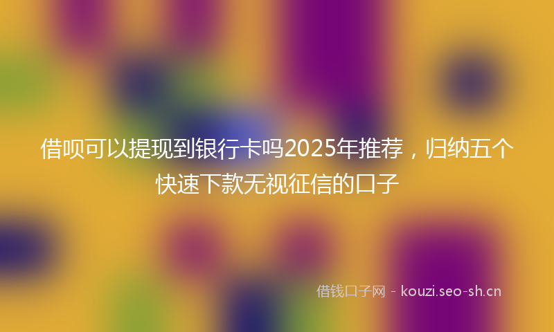 借呗可以提现到银行卡吗2025年推荐,归纳五个快速下款无视征信的口子