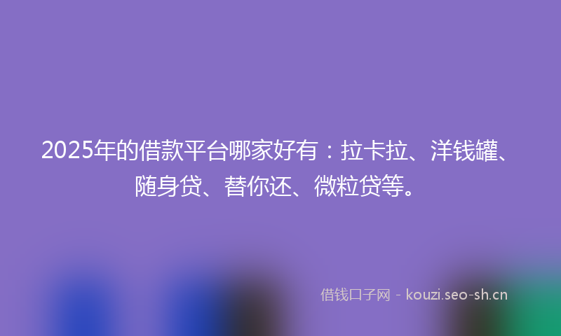 2025年的借款平台哪家好有:拉卡拉、洋钱罐、随身贷、替你还、微粒贷等。