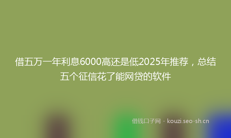 借五万一年利息6000高还是低2025年推荐,总结五个征信花了能网贷的软件