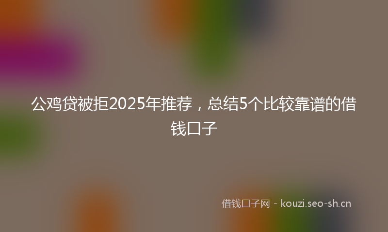 公鸡贷被拒2025年推荐，总结5个比较靠谱的借钱口子