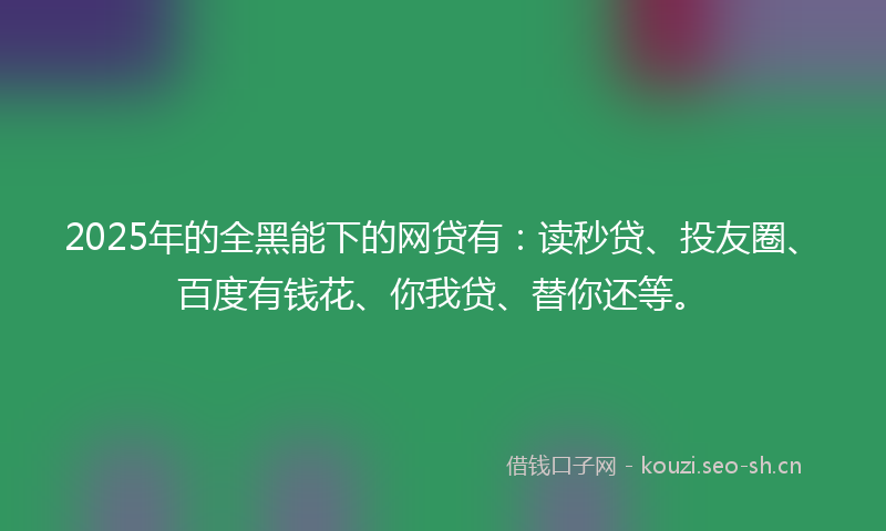 2025年的全黑能下的网贷有:读秒贷、投友圈、百度有钱花、你我贷、替你还等。