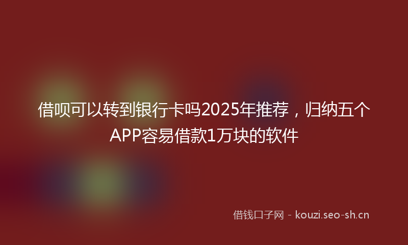 借呗可以转到银行卡吗2025年推荐，归纳五个APP容易借款1万块的软件
