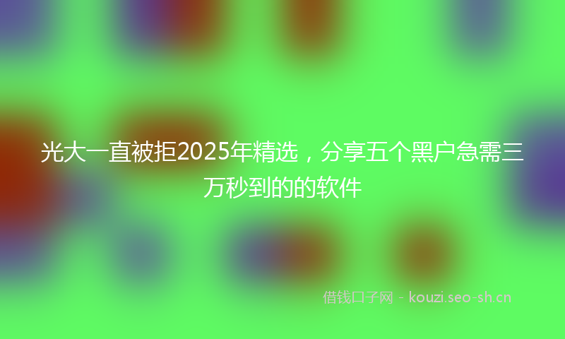光大一直被拒2025年精选,分享五个黑户急需三万秒到的的软件