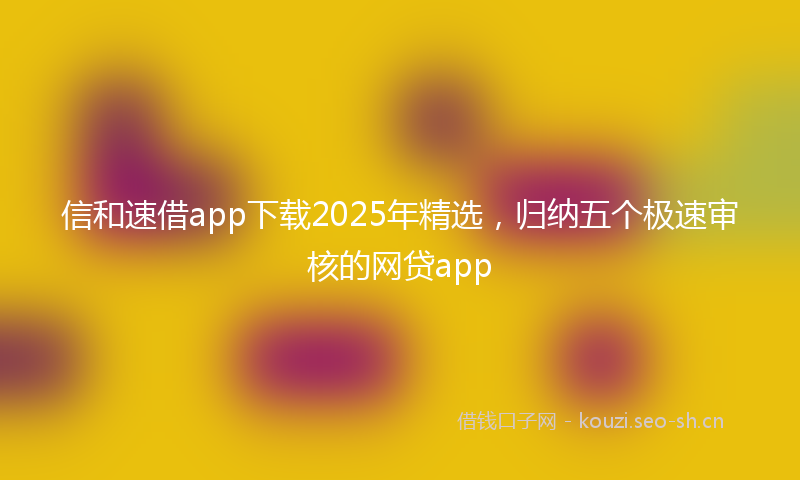 信和速借app下载2025年精选，归纳五个极速审核的网贷app