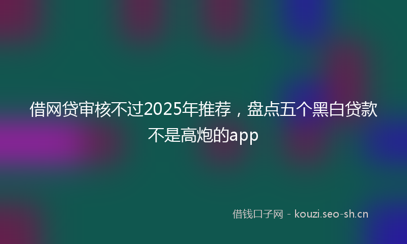 借网贷审核不过2025年推荐,盘点五个黑白贷款不是高炮的app